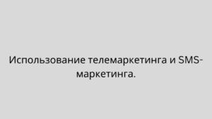 Использование телемаркетинга и SMS-маркетинга.