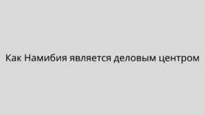 Как Намибия является деловым центром