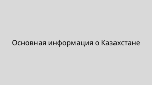 Основная информация о Казахстане